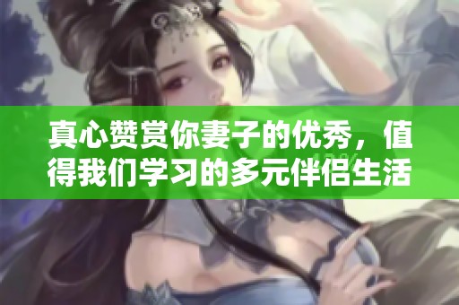 真心赞赏你妻子的优秀，值得我们学习的多元伴侣生活