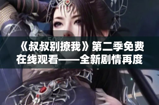 《叔叔别撩我》第二季免费在线观看——全新剧情再度来袭