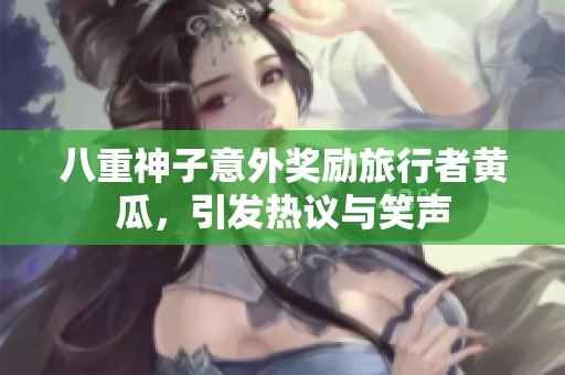 八重神子意外奖励旅行者黄瓜，引发热议与笑声