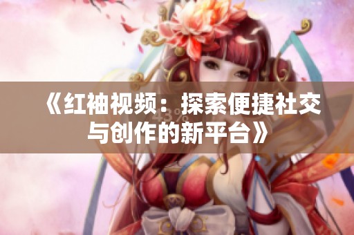 《红袖视频：探索便捷社交与创作的新平台》