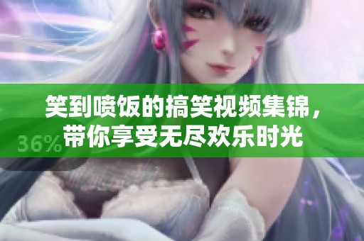 笑到喷饭的搞笑视频集锦，带你享受无尽欢乐时光