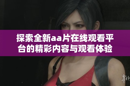 探索全新aa片在线观看平台的精彩内容与观看体验