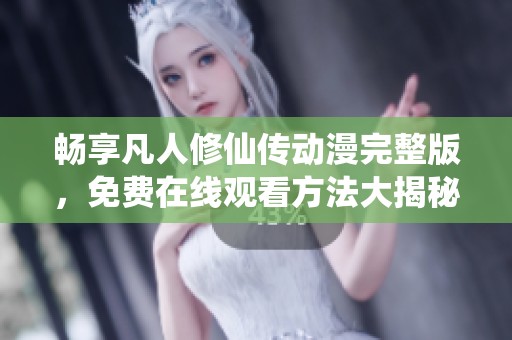 畅享凡人修仙传动漫完整版，免费在线观看方法大揭秘