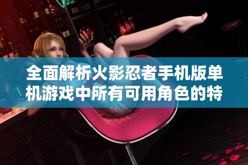 全面解析火影忍者手机版单机游戏中所有可用角色的特点与玩法秘诀