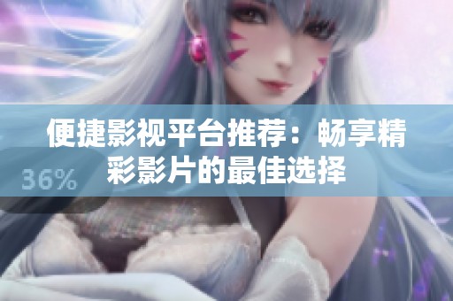 便捷影视平台推荐：畅享精彩影片的最佳选择