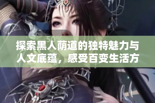 探索黑人荫道的独特魅力与人文底蕴，感受百变生活方式