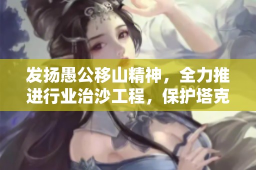 发扬愚公移山精神，全力推进行业治沙工程，保护塔克拉玛干沙漠生态环境