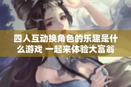 四人互动换角色的乐趣是什么游戏 一起来体验大富翁的无尽精彩吧 四人互动换角色的乐趣是什么游戏 一起来体验大富翁的无尽精彩吧