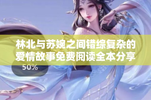 林北与苏婉之间错综复杂的爱情故事免费阅读全本分享
