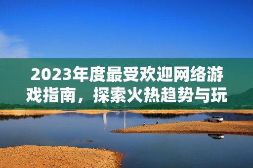 2023年度最受欢迎网络游戏指南，探索火热趋势与玩家喜爱的精彩作品