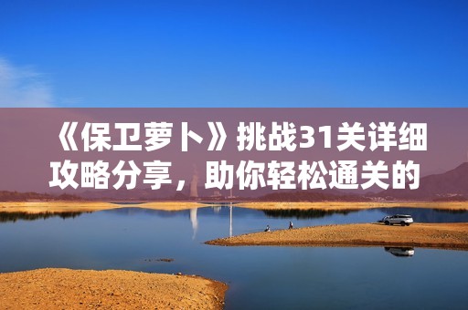 《保卫萝卜》挑战31关详细攻略分享，助你轻松通关的技巧与策略解析