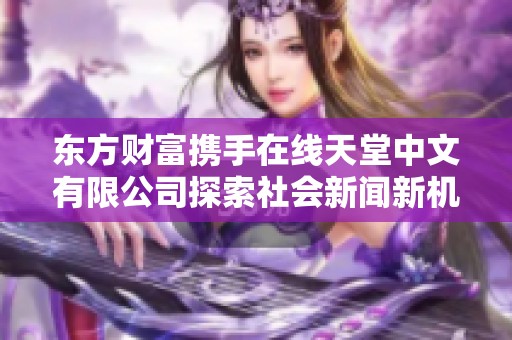 东方财富携手在线天堂中文有限公司探索社会新闻新机遇引发广泛关注