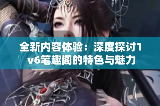 全新内容体验：深度探讨1 v6笔趣阁的特色与魅力