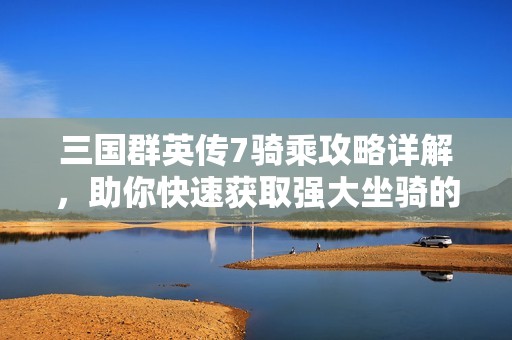 三国群英传7骑乘攻略详解，助你快速获取强大坐骑的全面指南
