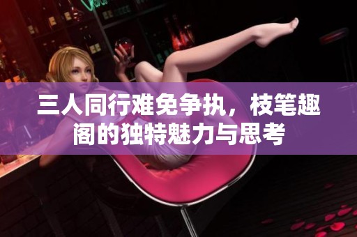 三人同行难免争执，枝笔趣阁的独特魅力与思考