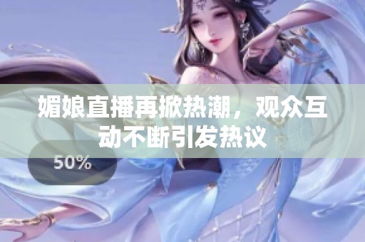 媚娘直播再掀热潮，观众互动不断引发热议