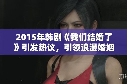 2015年韩剧《我们结婚了》引发热议，引领浪漫婚姻话题的社会讨论