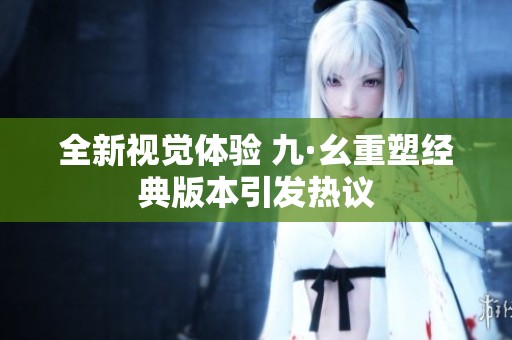 全新视觉体验 九·幺重塑经典版本引发热议
