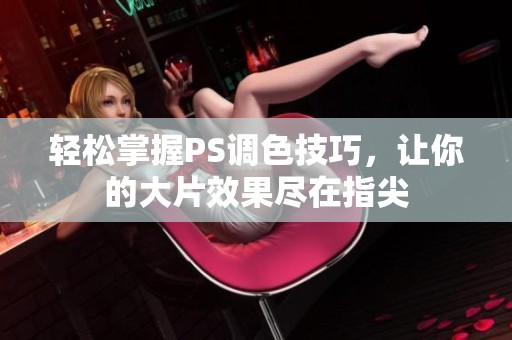 轻松掌握PS调色技巧，让你的大片效果尽在指尖
