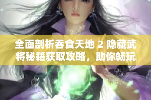 全面剖析吞食天地 2 隐藏武将秘籍获取攻略，助你畅玩游戏提升战力