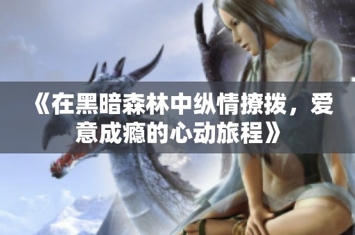《在黑暗森林中纵情撩拨，爱意成瘾的心动旅程》