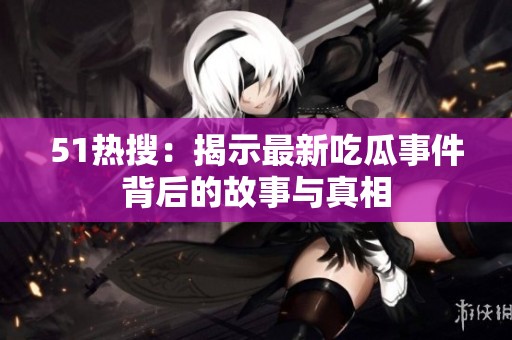 51热搜：揭示最新吃瓜事件背后的故事与真相