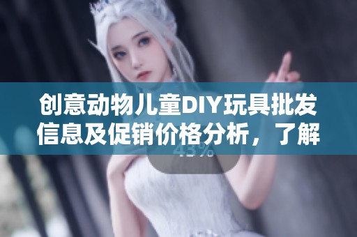 创意动物儿童DIY玩具批发信息及促销价格分析，了解产地与重量的选择指南