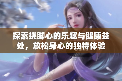 探索挠脚心的乐趣与健康益处，放松身心的独特体验