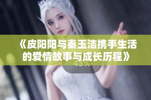 《皮阳阳与秦玉洁携手生活的爱情故事与成长历程》