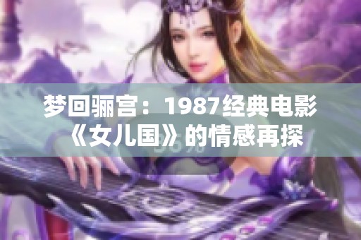 梦回骊宫：1987经典电影《女儿国》的情感再探