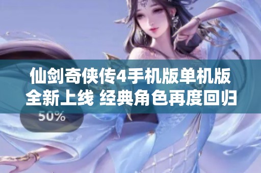 仙剑奇侠传4手机版单机版全新上线 经典角色再度回归带你重温传奇旅程