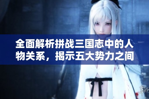 全面解析拼战三国志中的人物关系，揭示五大势力之间的相克策略与巧妙应对方案
