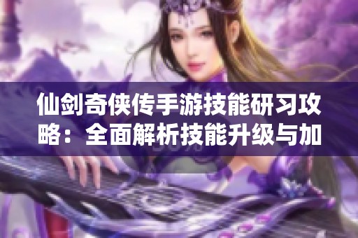 仙剑奇侠传手游技能研习攻略：全面解析技能升级与加点技巧的最佳策略