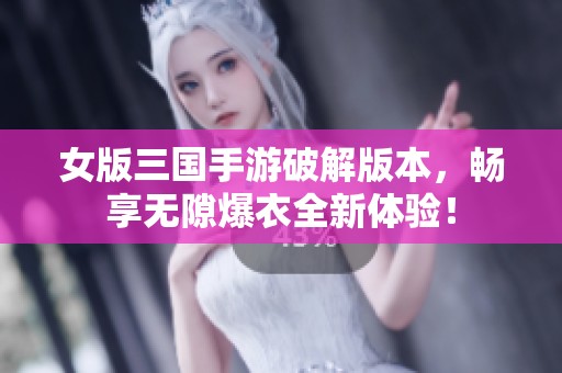 女版三国手游破解版本，畅享无隙爆衣全新体验！