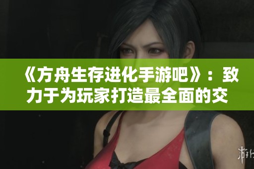 《方舟生存进化手游吧》：致力于为玩家打造最全面的交流平台与游戏攻略分享社区