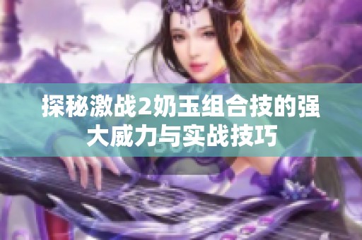 探秘激战2奶玉组合技的强大威力与实战技巧