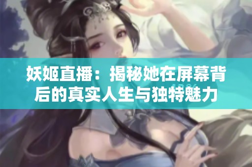 妖姬直播：揭秘她在屏幕背后的真实人生与独特魅力