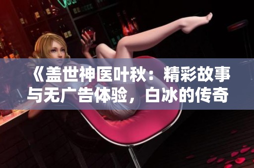 《盖世神医叶秋：精彩故事与无广告体验，白冰的传奇之旅》