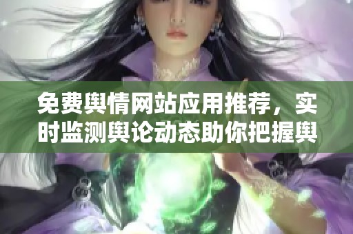 免费舆情网站应用推荐，实时监测舆论动态助你把握舆情趋势
