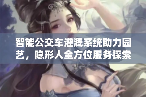 智能公交车灌溉系统助力园艺，隐形人全方位服务探索