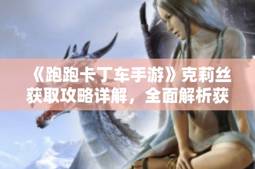 《跑跑卡丁车手游》克莉丝获取攻略详解，全面解析获取途径与技巧
