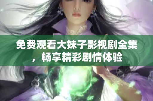 免费观看大妹子影视剧全集，畅享精彩剧情体验