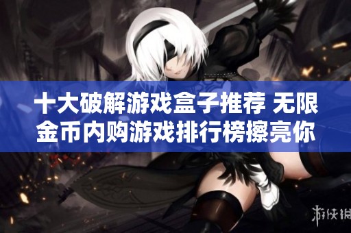 十大破解游戏盒子推荐 无限金币内购游戏排行榜擦亮你的游戏体验