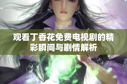 观看丁香花免费电视剧的精彩瞬间与剧情解析