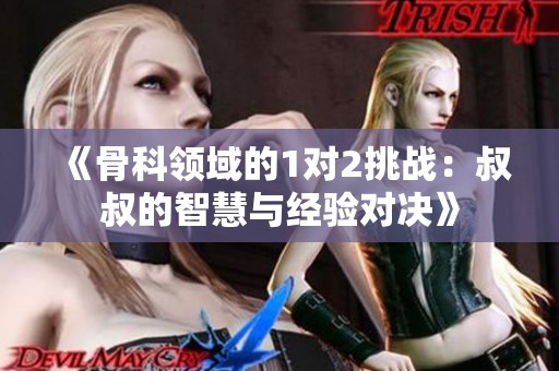 《骨科领域的1对2挑战：叔叔的智慧与经验对决》