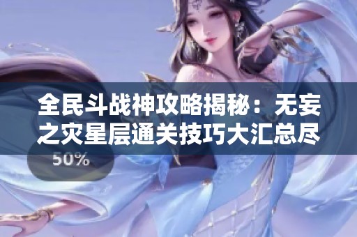 全民斗战神攻略揭秘：无妄之灾星层通关技巧大汇总尽在天慈手游网