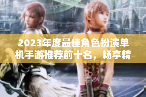 2023年度最佳角色扮演单机手游推荐前十名，畅享精彩冒险与互动体验