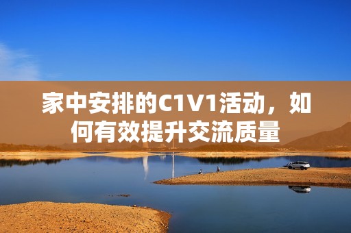 家中安排的C1V1活动，如何有效提升交流质量
