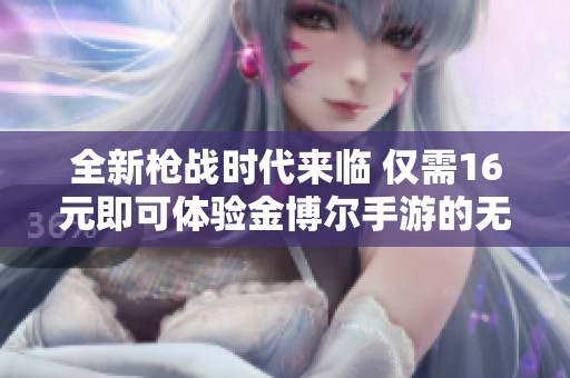 全新枪战时代来临 仅需16元即可体验金博尔手游的无尽魅力与精彩战斗