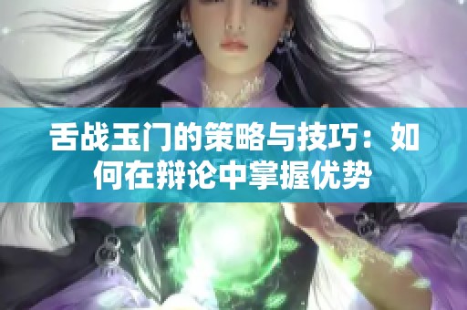舌战玉门的策略与技巧：如何在辩论中掌握优势